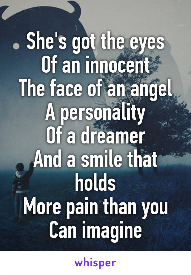 She's got the eyes
Of an innocent
The face of an angel
A personality
Of a dreamer
And a smile that holds
More pain than you
Can imagine