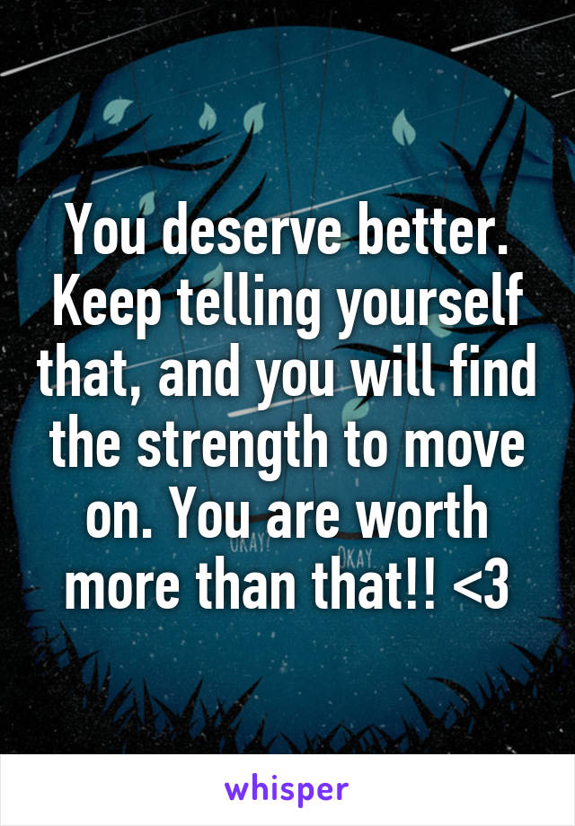 You deserve better. Keep telling yourself that, and you will find the strength to move on. You are worth more than that!! <3