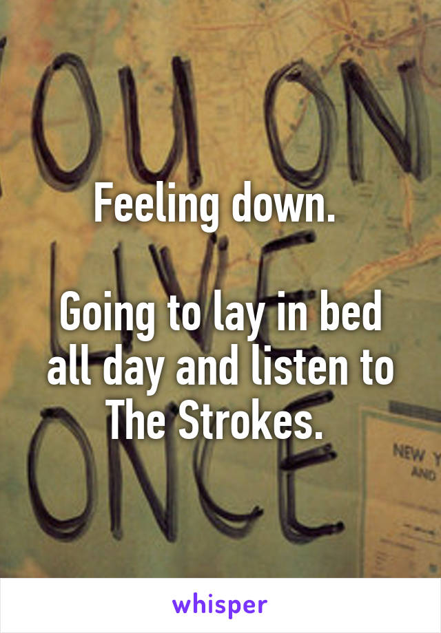 Feeling down. 

Going to lay in bed all day and listen to The Strokes. 