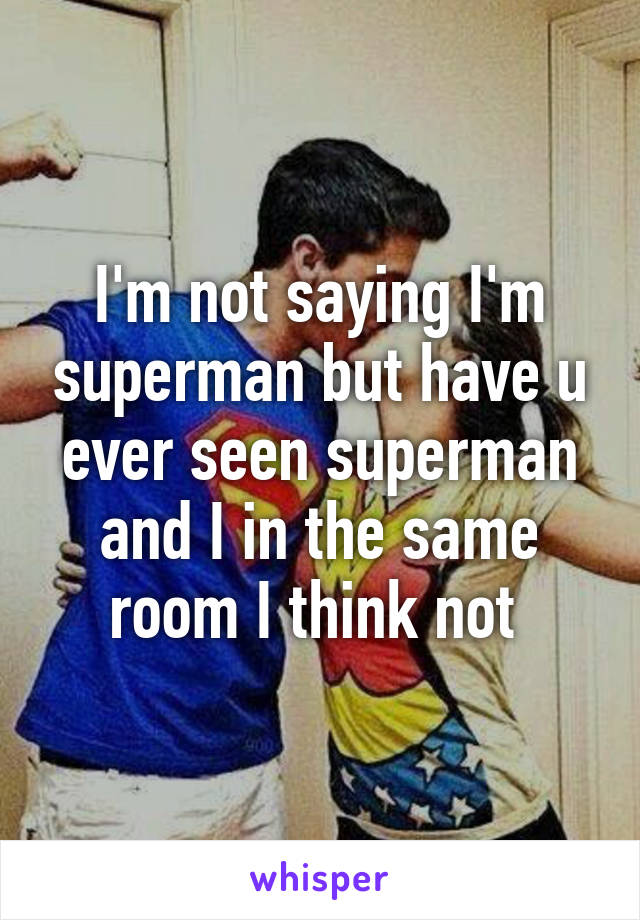 I'm not saying I'm superman but have u ever seen superman and I in the same room I think not 