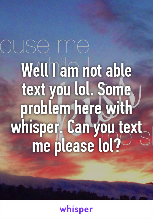 Well I am not able text you lol. Some problem here with whisper. Can you text me please lol?