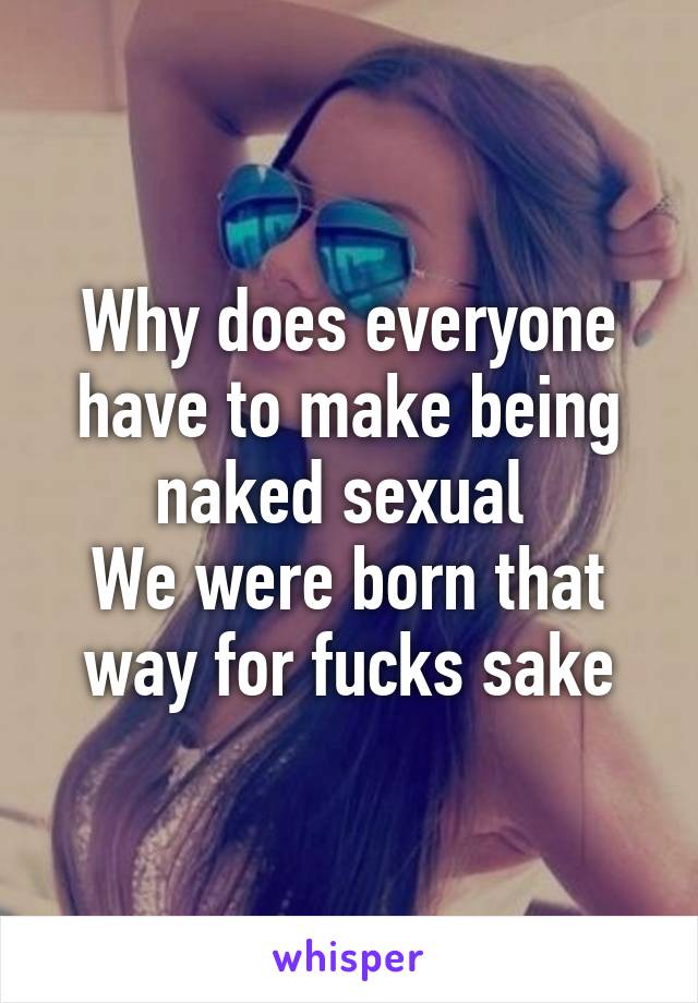 Why does everyone have to make being naked sexual 
We were born that way for fucks sake