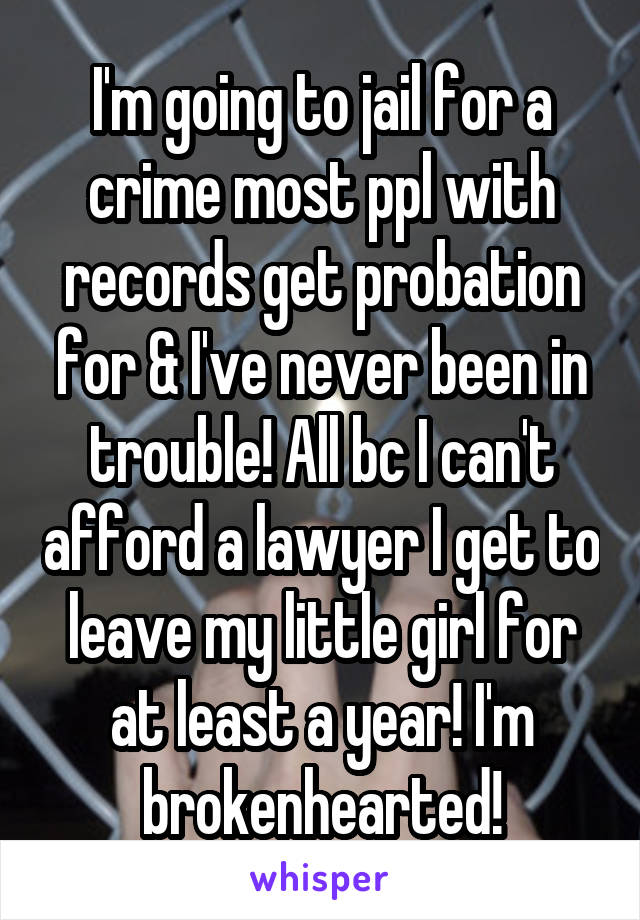 I'm going to jail for a crime most ppl with records get probation for & I've never been in trouble! All bc I can't afford a lawyer I get to leave my little girl for at least a year! I'm brokenhearted!