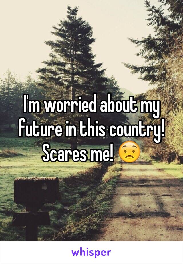 I'm worried about my future in this country! Scares me! 😟