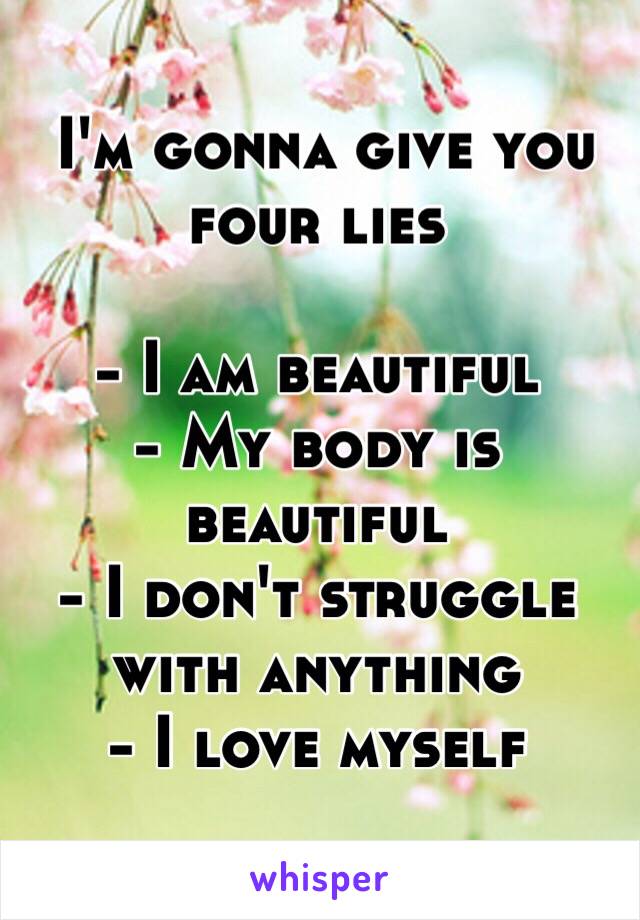  I'm gonna give you four lies

- I am beautiful
- My body is beautiful
- I don't struggle with anything
- I love myself