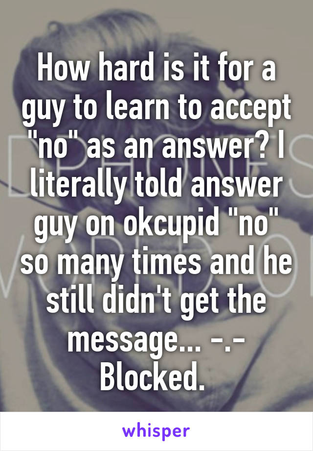 How hard is it for a guy to learn to accept "no" as an answer? I literally told answer guy on okcupid "no" so many times and he still didn't get the message... -.-
Blocked. 