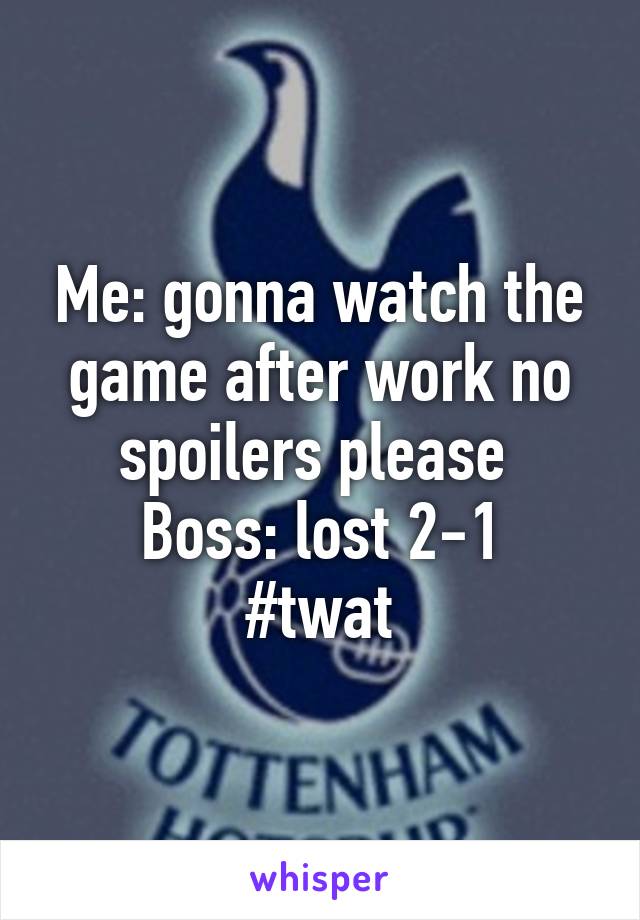 Me: gonna watch the game after work no spoilers please 
Boss: lost 2-1
#twat