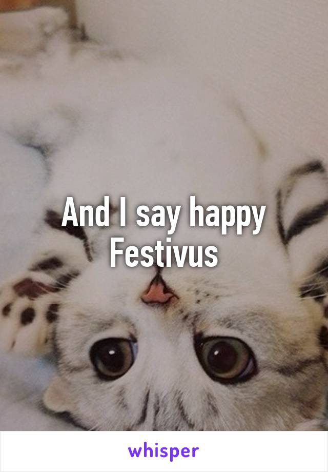 And I say happy Festivus