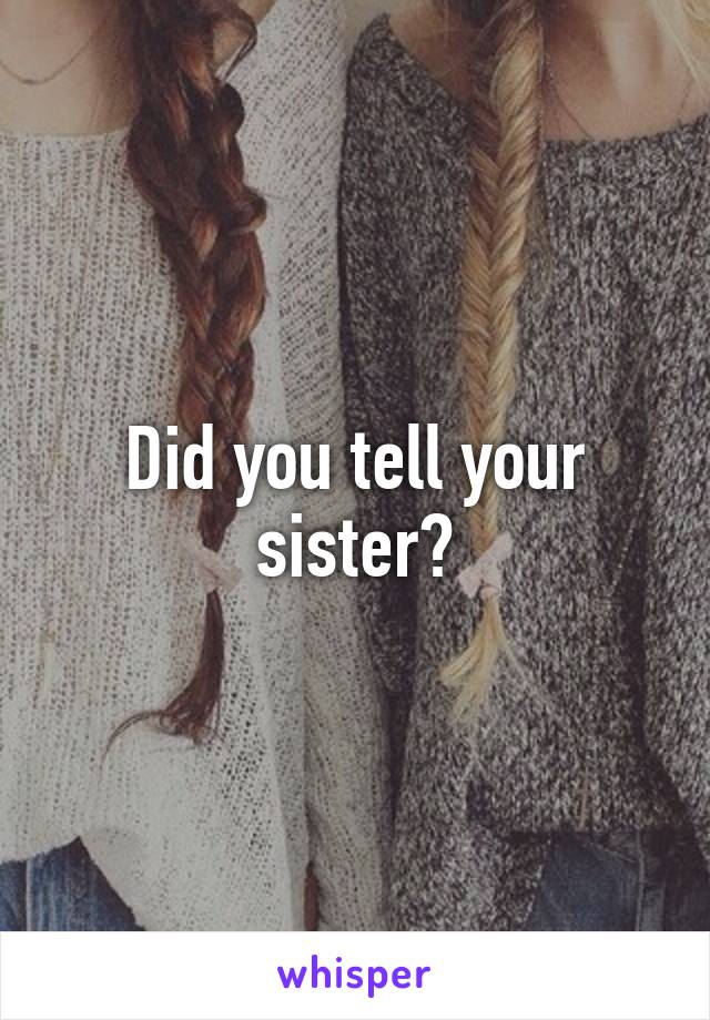 Did you tell your sister?