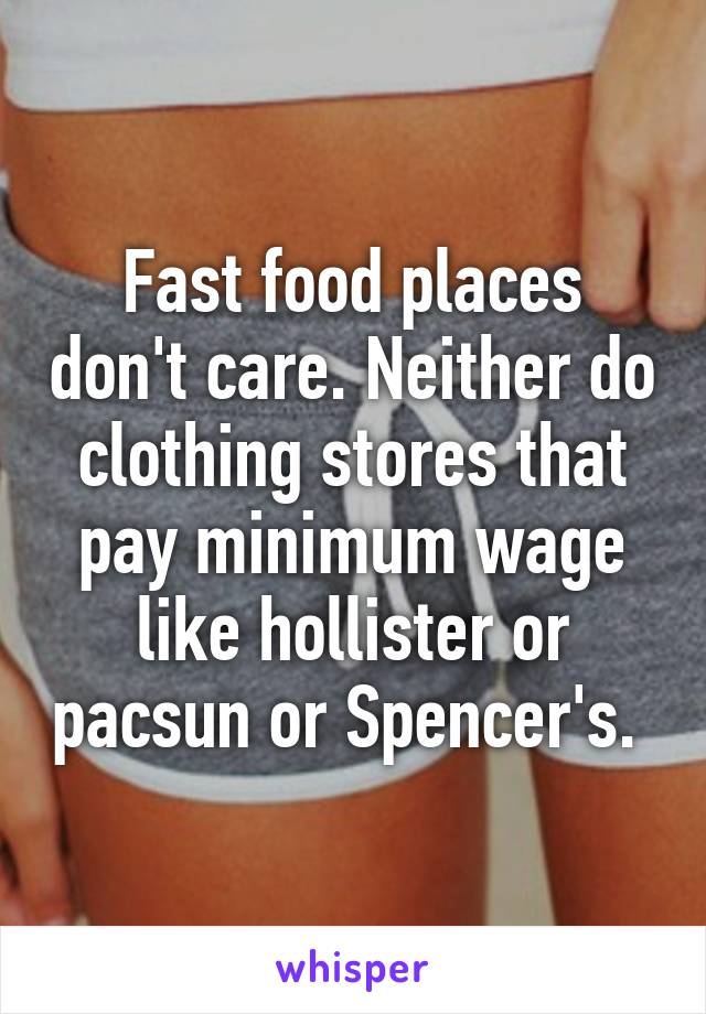 Fast food places don't care. Neither do clothing stores that pay minimum wage like hollister or pacsun or Spencer's. 