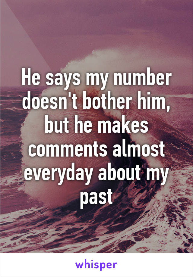 He says my number doesn't bother him, but he makes comments almost everyday about my past