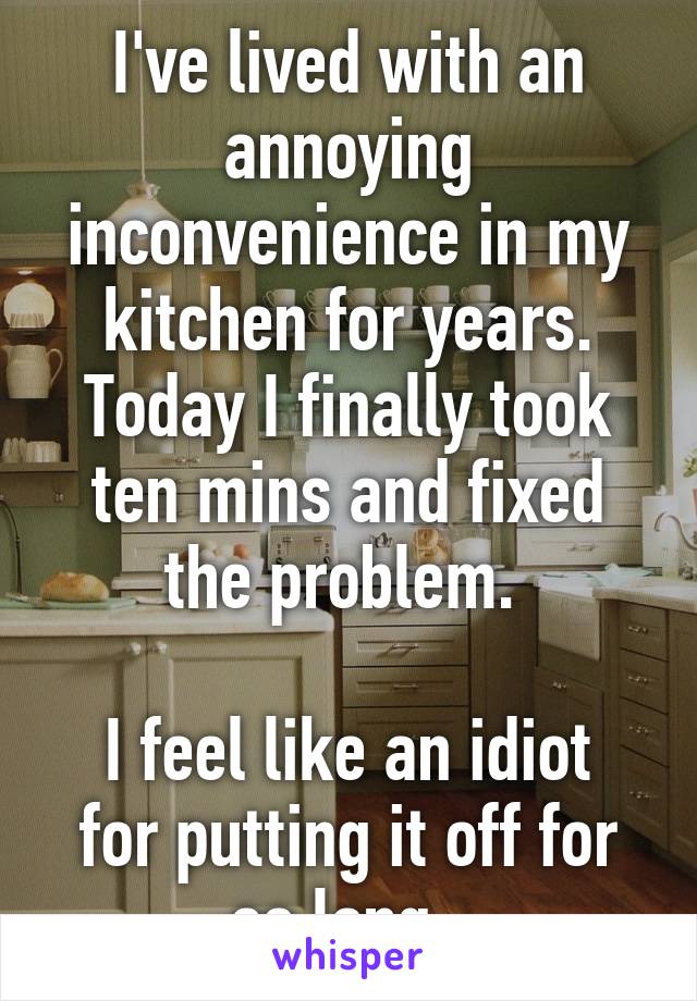 I've lived with an annoying inconvenience in my kitchen for years. Today I finally took ten mins and fixed the problem. 

I feel like an idiot for putting it off for so long. 