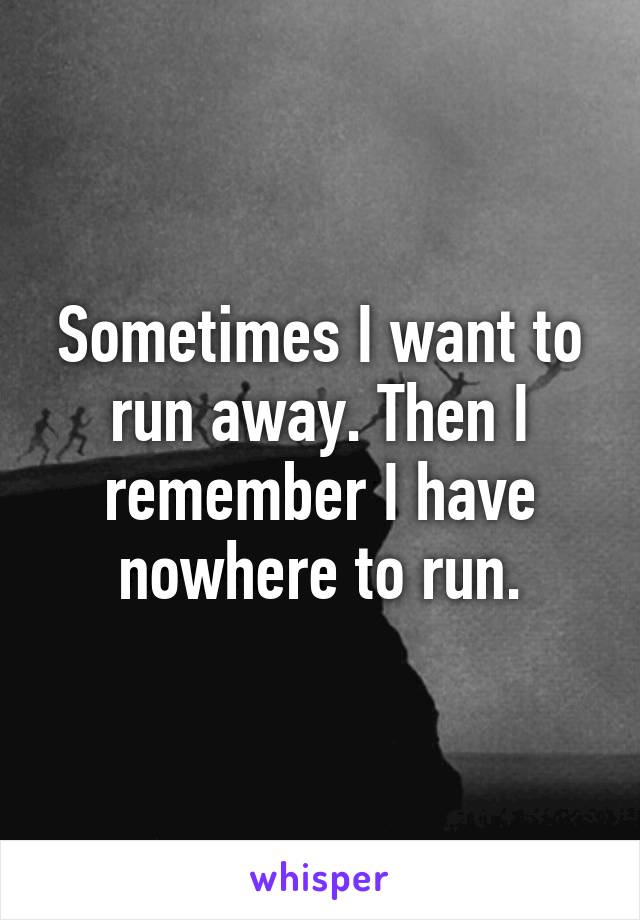 Sometimes I want to run away. Then I remember I have nowhere to run.