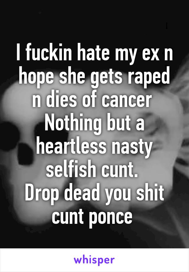 I fuckin hate my ex n hope she gets raped n dies of cancer 
Nothing but a heartless nasty selfish cunt. 
Drop dead you shit cunt ponce 