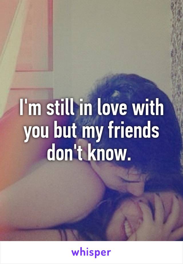 I'm still in love with you but my friends don't know. 