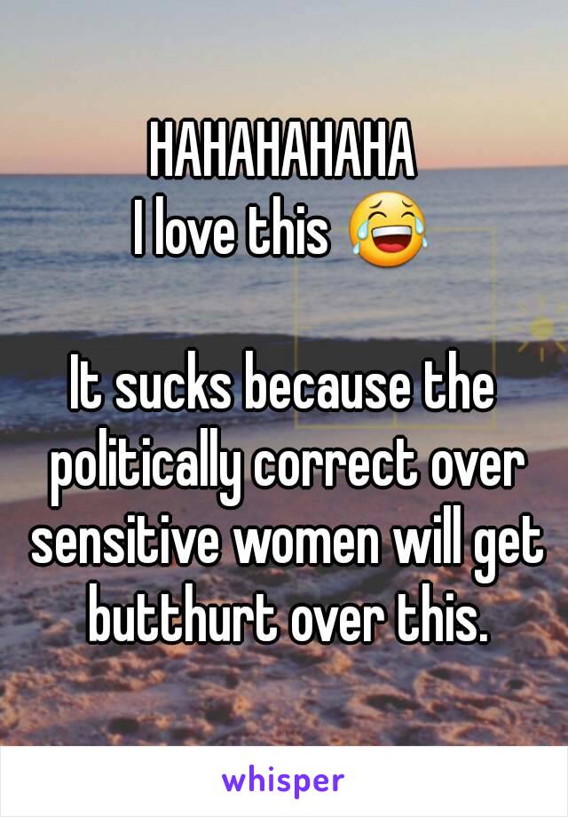 HAHAHAHAHA
I love this 😂

It sucks because the politically correct over sensitive women will get butthurt over this.