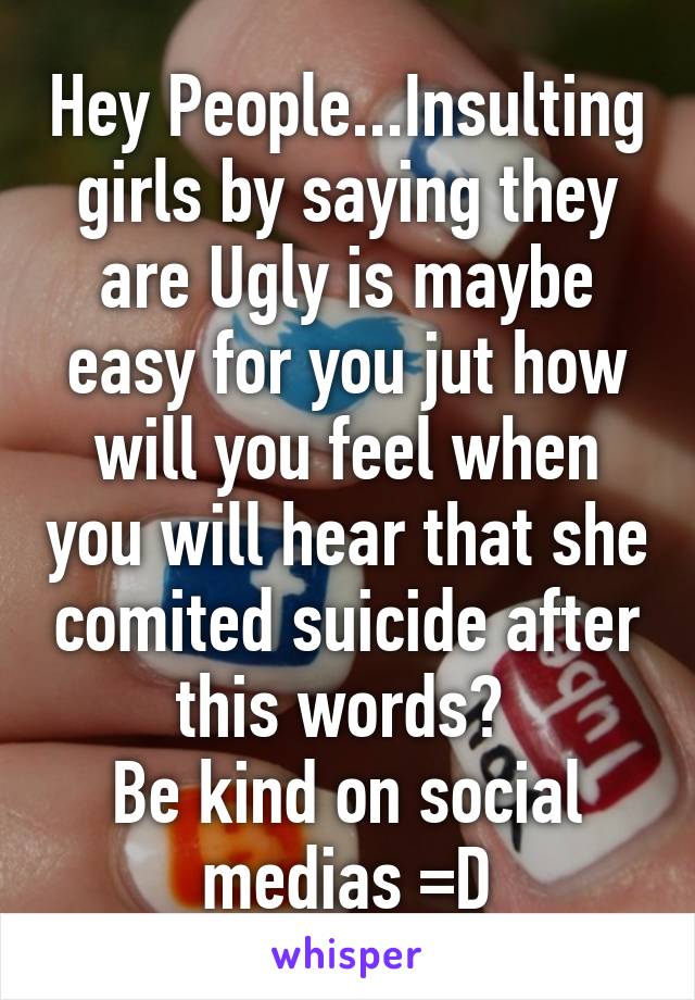 Hey People...Insulting girls by saying they are Ugly is maybe easy for you jut how will you feel when you will hear that she comited suicide after this words? 
Be kind on social medias =D