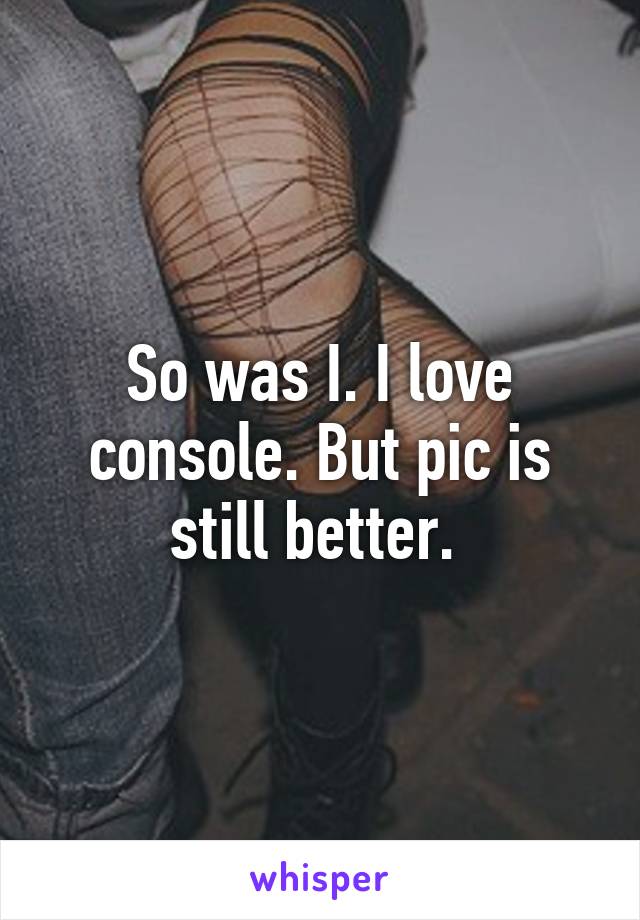 So was I. I love console. But pic is still better. 