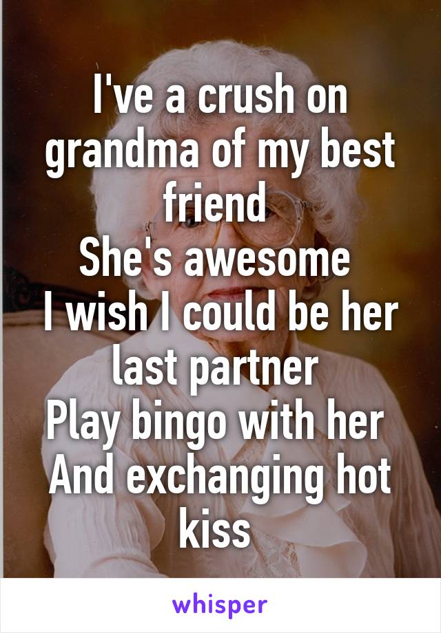 I've a crush on grandma of my best friend 
She's awesome 
I wish I could be her last partner 
Play bingo with her 
And exchanging hot kiss 