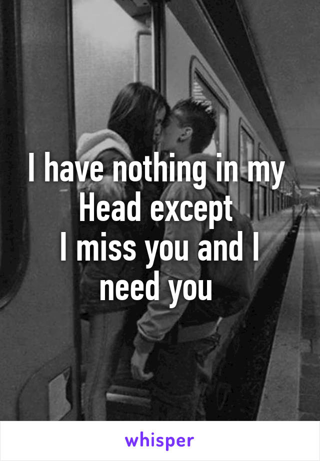 I have nothing in my 
Head except 
I miss you and I need you 