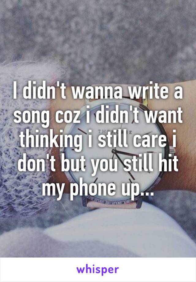 I didn't wanna write a song coz i didn't want thinking i still care i don't but you still hit my phone up...