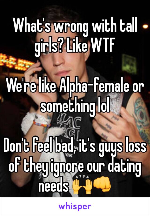 What's wrong with tall girls? Like WTF 

We're like Alpha-female or something lol

Don't feel bad, it's guys loss of they ignore our dating needs 🙌👊