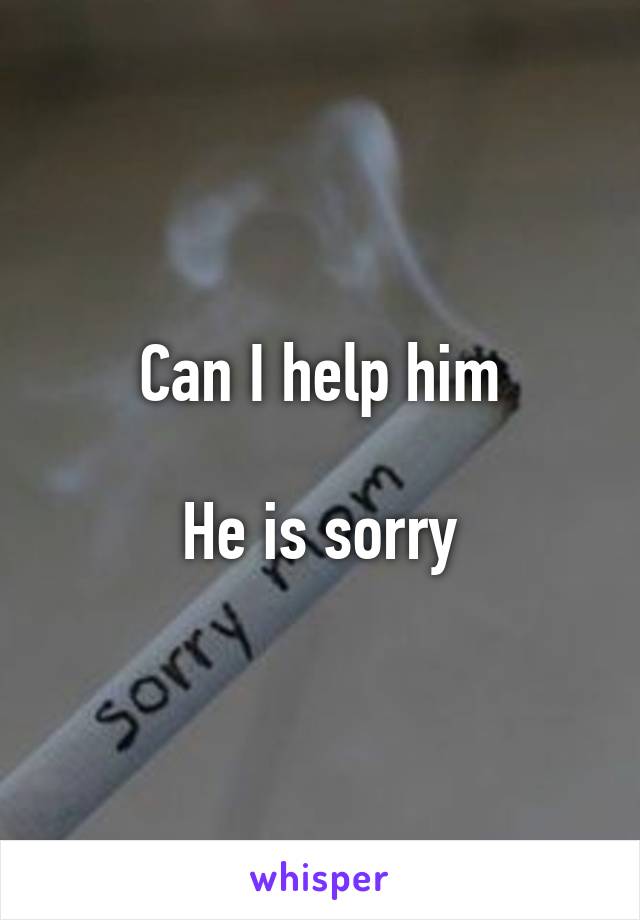 Can I help him

He is sorry