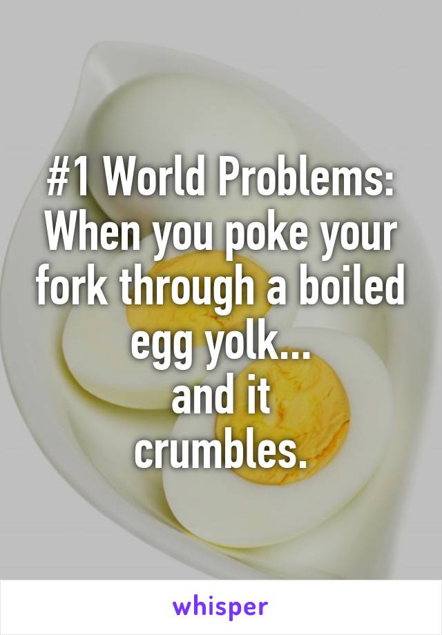 #1 World Problems:
When you poke your fork through a boiled egg yolk...
and it
crumbles.