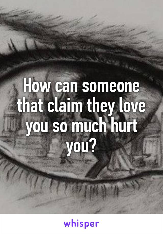 How can someone that claim they love you so much hurt you?