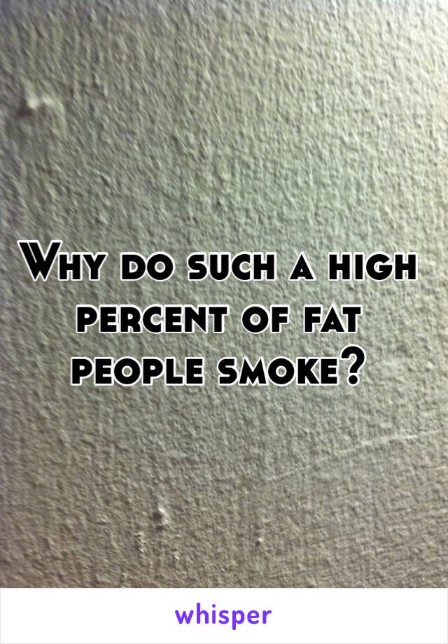 Why do such a high
percent of fat 
people smoke?