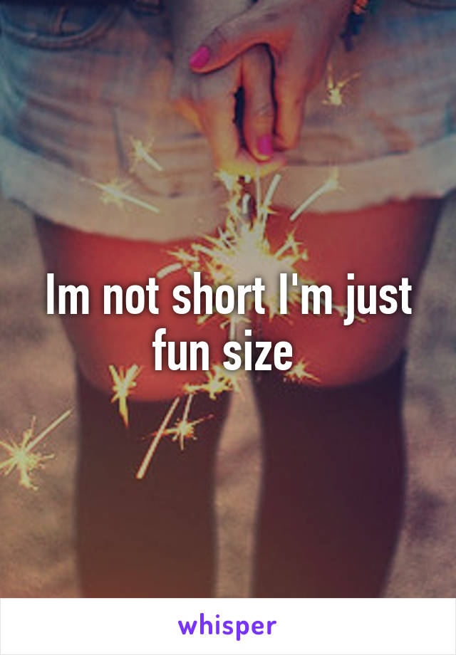 Im not short I'm just fun size 