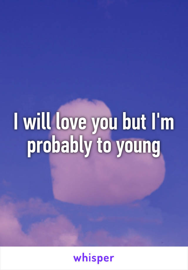 I will love you but I'm probably to young