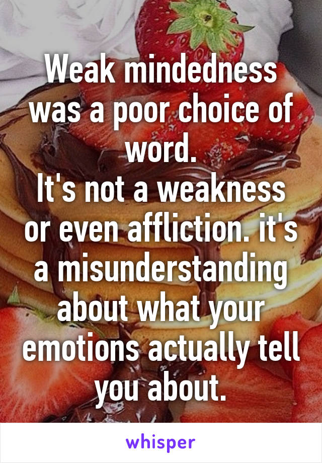 Weak mindedness was a poor choice of word.
It's not a weakness or even affliction. it's a misunderstanding about what your emotions actually tell you about.