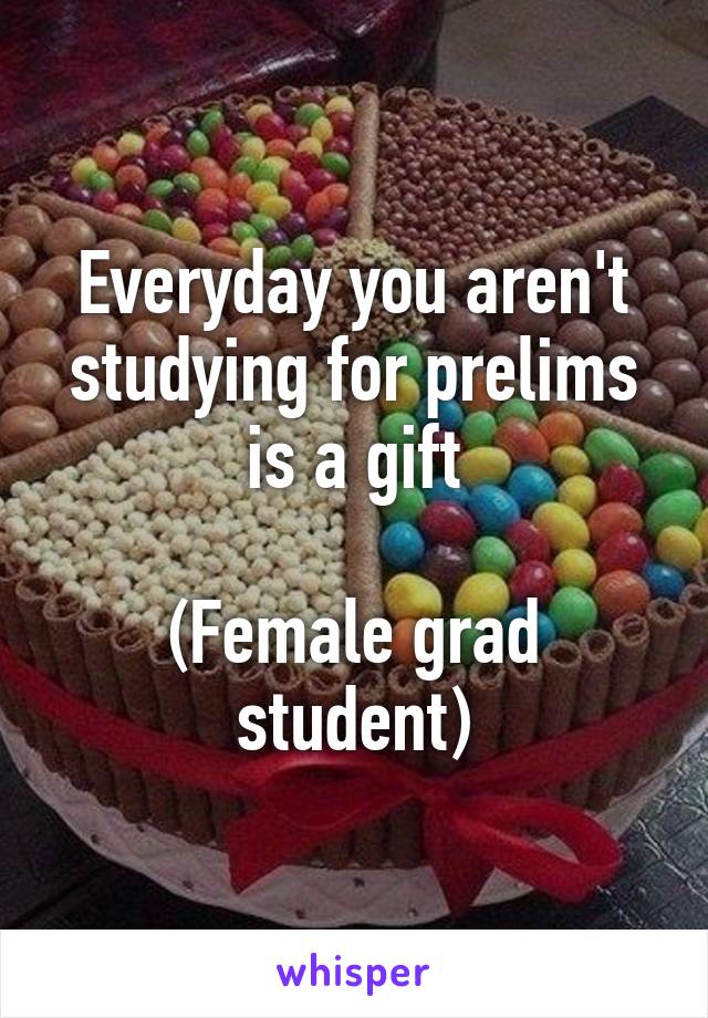 Everyday you aren't studying for prelims is a gift

(Female grad student)