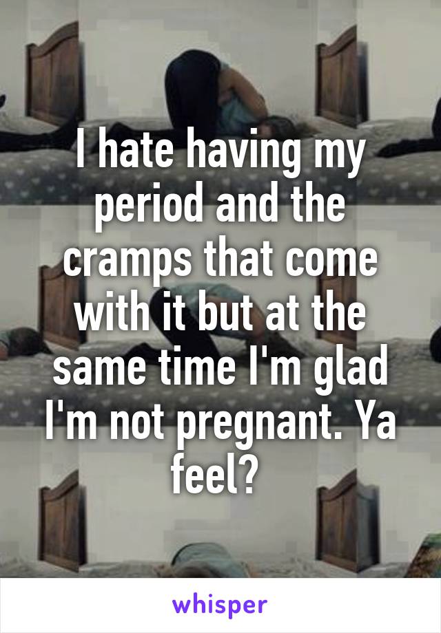 I hate having my period and the cramps that come with it but at the same time I'm glad I'm not pregnant. Ya feel? 