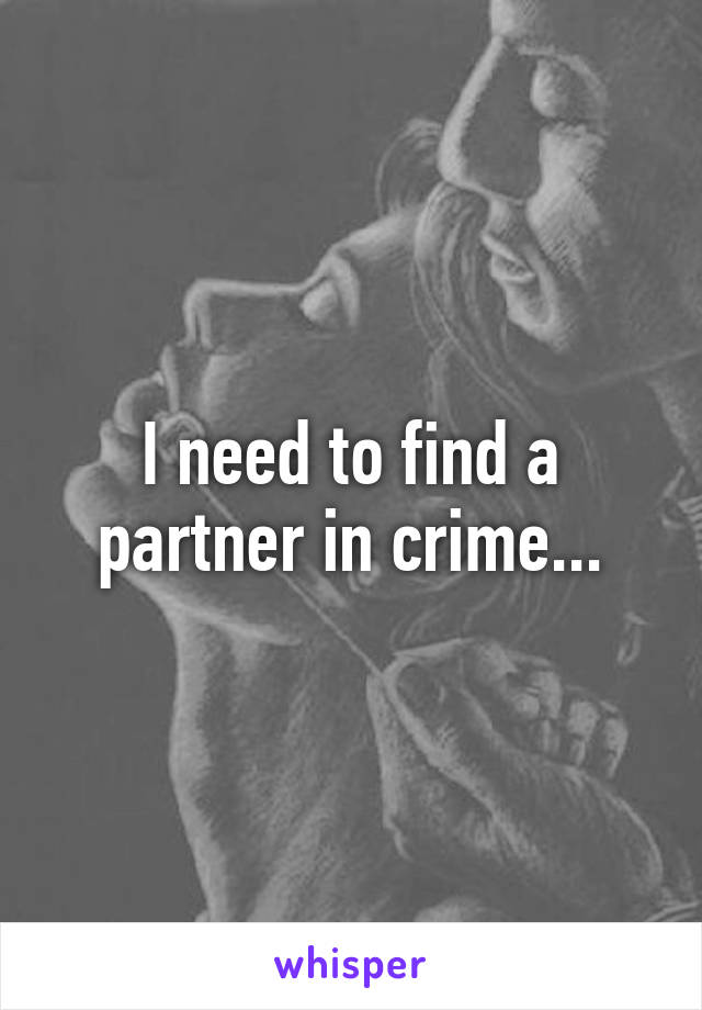 I need to find a partner in crime...