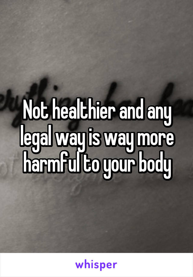 Not healthier and any legal way is way more harmful to your body