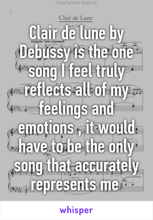 Clair de lune by Debussy is the one song I feel truly reflects all of my feelings and emotions , it would have to be the only song that accurately represents me 