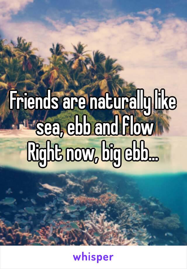 Friends are naturally like sea, ebb and flow
Right now, big ebb...
