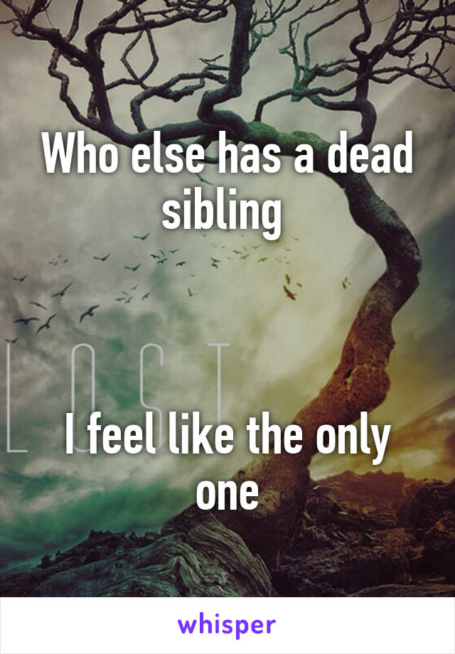 Who else has a dead sibling 



I feel like the only one