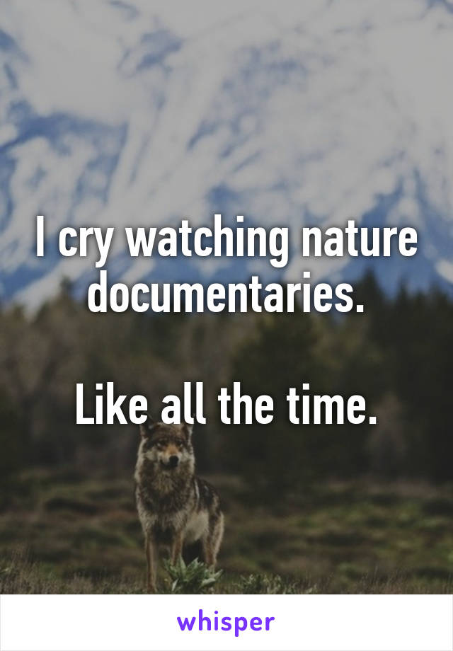 I cry watching nature documentaries.

Like all the time.