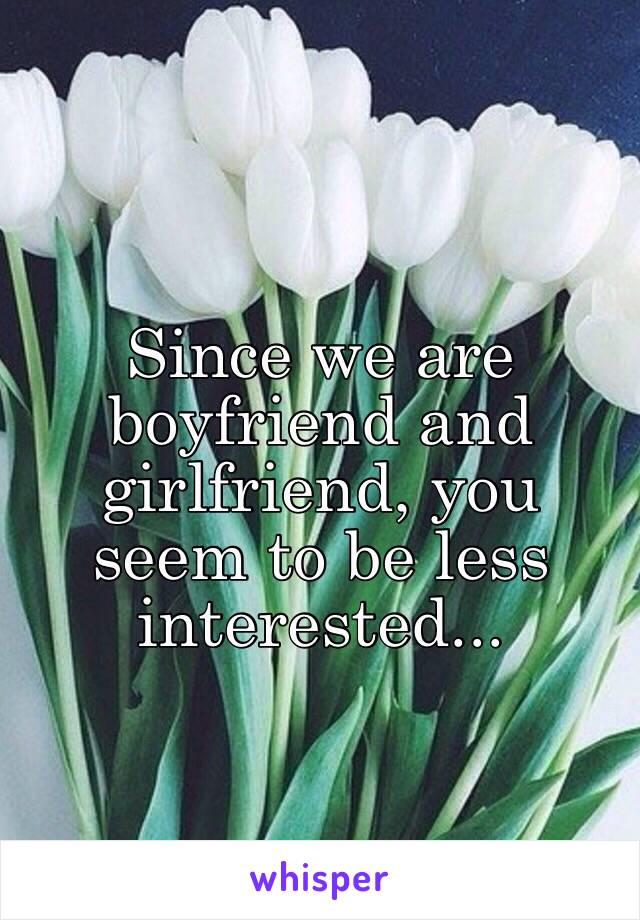 Since we are boyfriend and girlfriend, you seem to be less interested... 