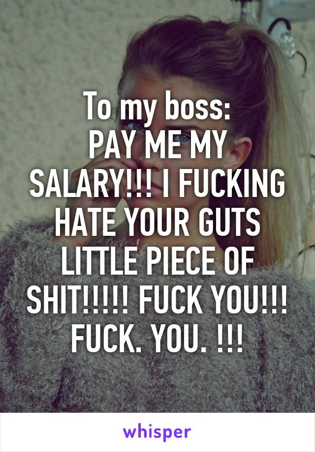 To my boss:
PAY ME MY SALARY!!! I FUCKING HATE YOUR GUTS LITTLE PIECE OF SHIT!!!!! FUCK YOU!!! FUCK. YOU. !!!