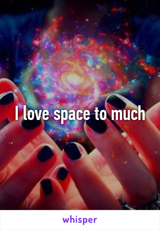 I love space to much