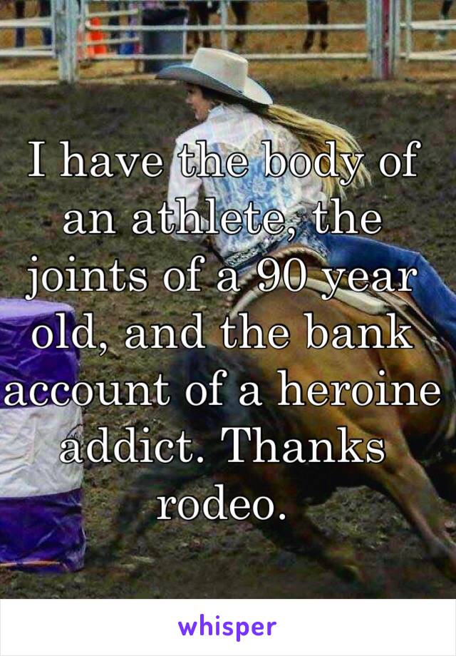 I have the body of an athlete, the joints of a 90 year old, and the bank account of a heroine addict. Thanks rodeo. 