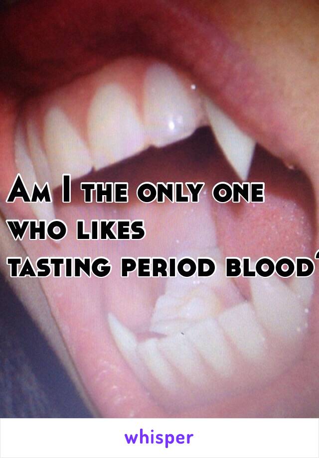 
Am I the only one 
who likes 
tasting period blood?