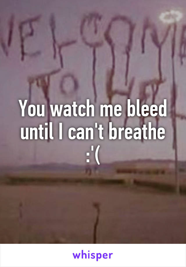 You watch me bleed until I can't breathe :'(