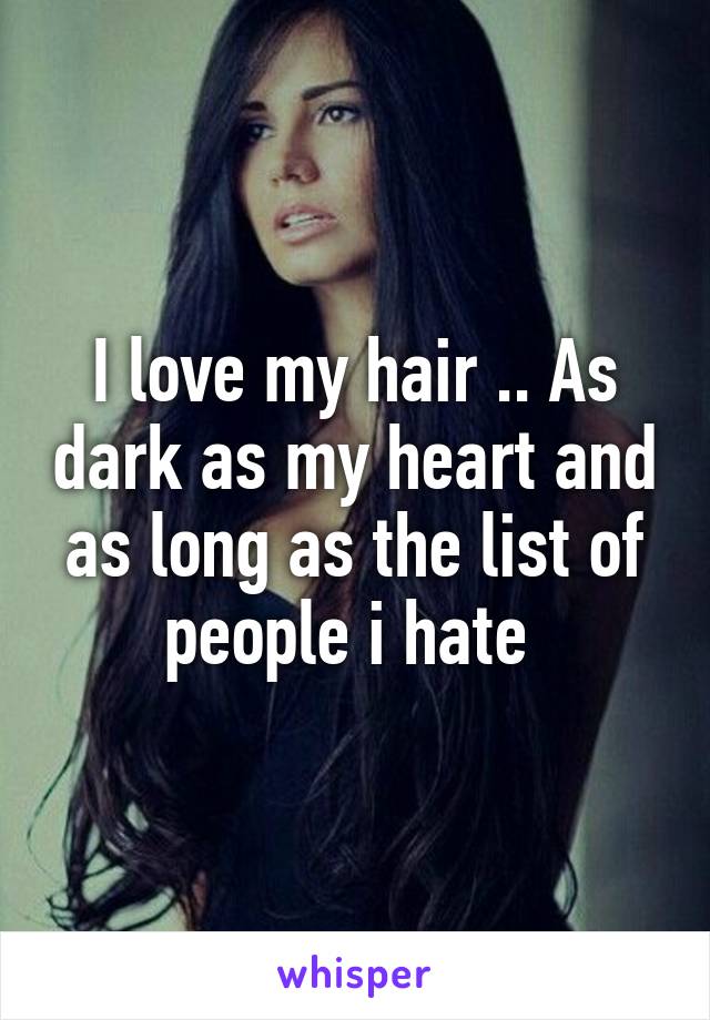 I love my hair .. As dark as my heart and as long as the list of people i hate 