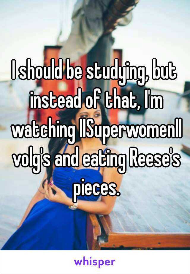 I should be studying, but instead of that, I'm watching IISuperwomenII volg's and eating Reese's pieces.