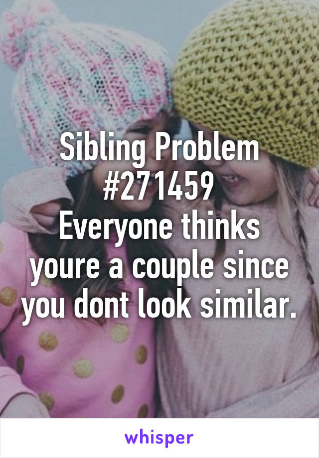 Sibling Problem #271459
Everyone thinks youre a couple since you dont look similar.